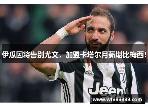 伊瓜因将告别尤文，加盟卡塔尔月薪堪比梅西！