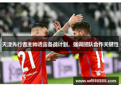 天津先行者主帅透露备战计划，强调团队合作关键性