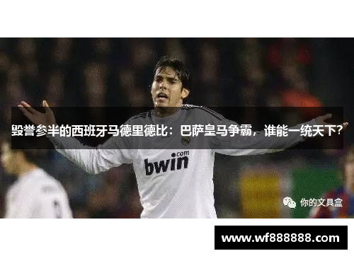 毁誉参半的西班牙马德里德比：巴萨皇马争霸，谁能一统天下？