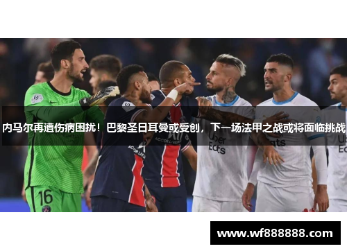 内马尔再遭伤病困扰！巴黎圣日耳曼或受创，下一场法甲之战或将面临挑战