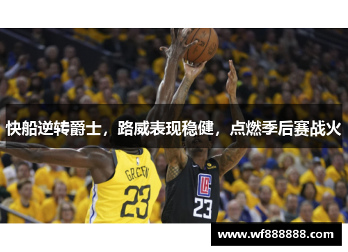 快船逆转爵士，路威表现稳健，点燃季后赛战火