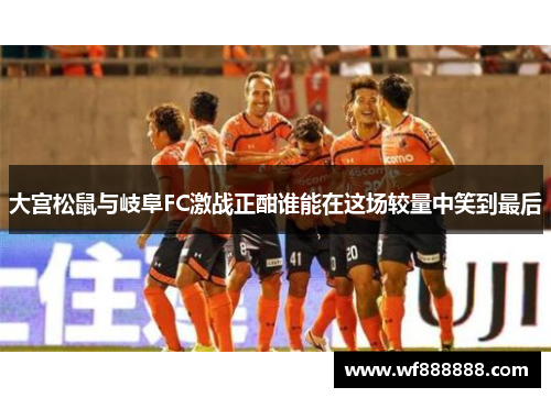 大宫松鼠与岐阜FC激战正酣谁能在这场较量中笑到最后