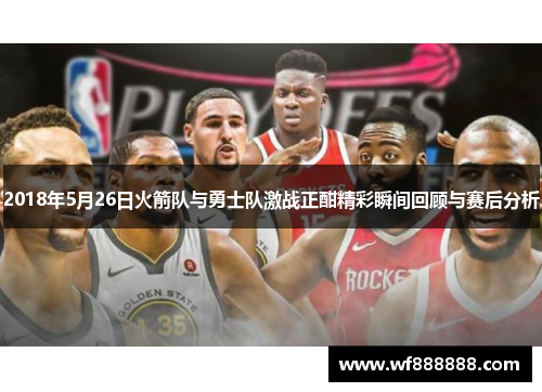 2018年5月26日火箭队与勇士队激战正酣精彩瞬间回顾与赛后分析