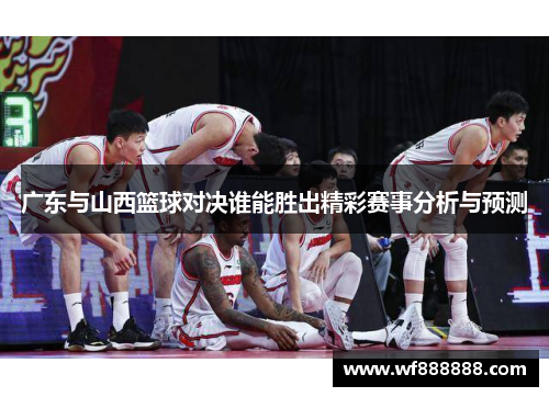 广东与山西篮球对决谁能胜出精彩赛事分析与预测
