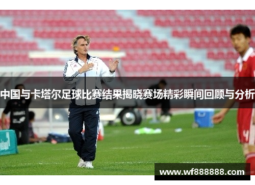 中国与卡塔尔足球比赛结果揭晓赛场精彩瞬间回顾与分析