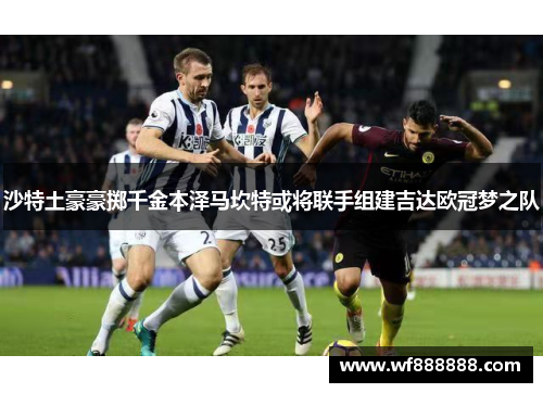 沙特土豪豪掷千金本泽马坎特或将联手组建吉达欧冠梦之队