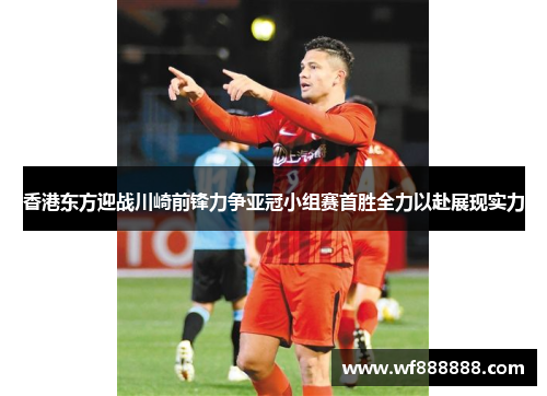 香港东方迎战川崎前锋力争亚冠小组赛首胜全力以赴展现实力