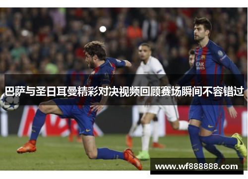 巴萨与圣日耳曼精彩对决视频回顾赛场瞬间不容错过