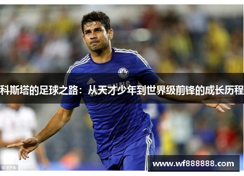 科斯塔的足球之路：从天才少年到世界级前锋的成长历程